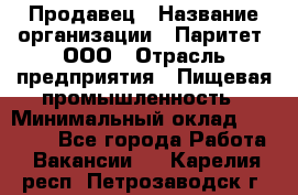 Продавец › Название организации ­ Паритет, ООО › Отрасль предприятия ­ Пищевая промышленность › Минимальный оклад ­ 25 000 - Все города Работа » Вакансии   . Карелия респ.,Петрозаводск г.